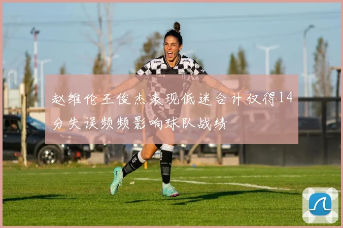 赵维伦王俊杰表现低迷合计仅得14分失误频频影响球队战绩