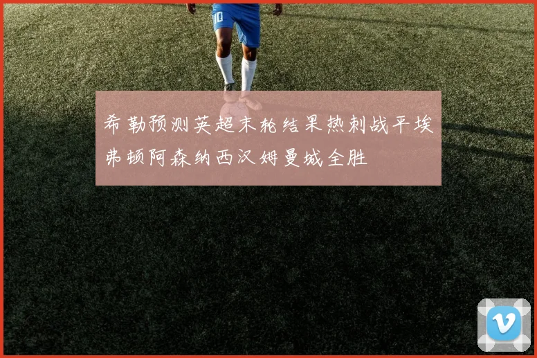 希勒预测英超末轮结果热刺战平埃弗顿阿森纳西汉姆曼城全胜