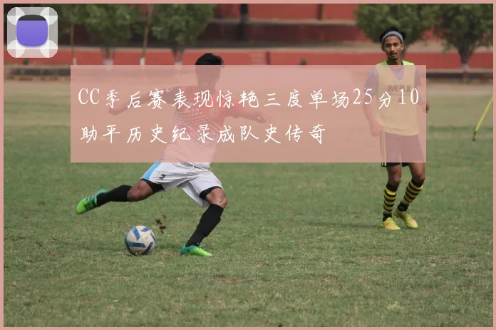 CC季后赛表现惊艳三度单场25分10助平历史纪录成队史传奇