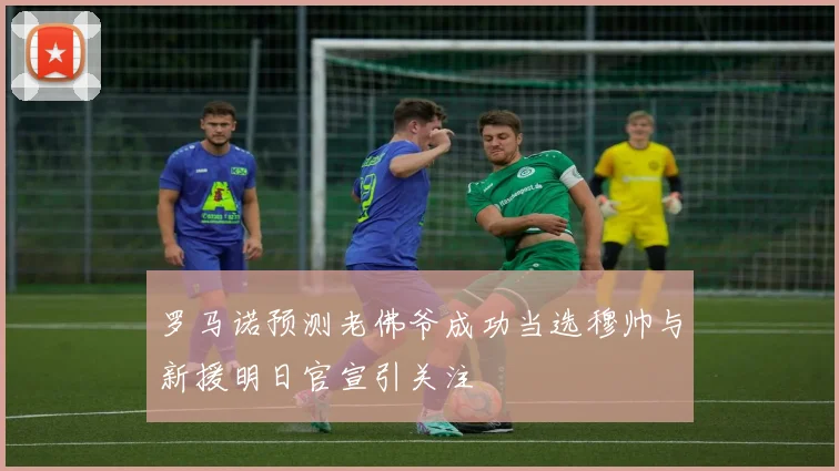 罗马诺预测老佛爷成功当选穆帅与新援明日官宣引关注