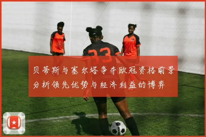 贝蒂斯与塞尔塔争夺欧冠资格前景分析领先优势与经济利益的博弈