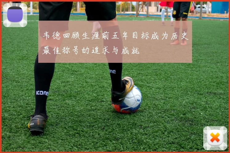 韦德回顾生涯前五年目标成为历史最佳称号的追求与成就