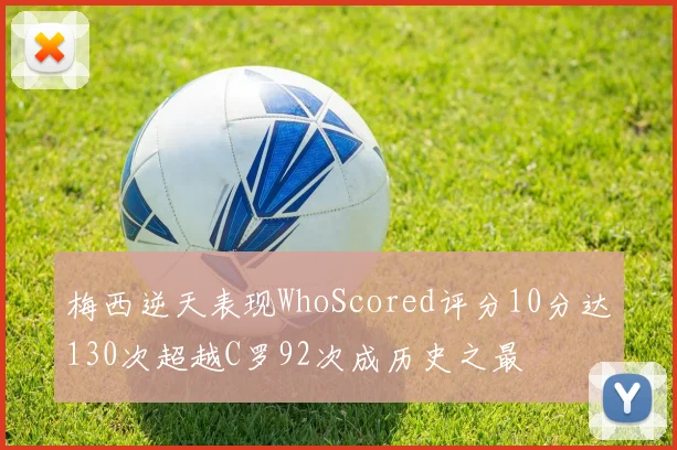 梅西逆天表现WhoScored评分10分达130次超越C罗92次成历史之最