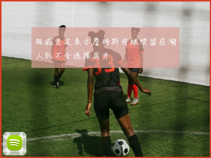 路威坚定表示詹姆斯将继续留在湖人队不会选择离开