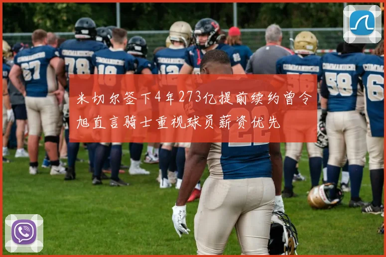 米切尔签下4年273亿提前续约曾令旭直言骑士重视球员薪资优先