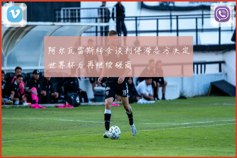 阿尔瓦雷斯转会谈判停滞各方决定世界杯后再继续磋商
