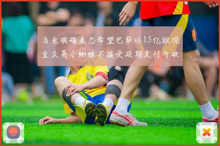 马竞明确表态希望巴萨以15亿欧现金交易小蜘蛛不接受延期支付与砍价