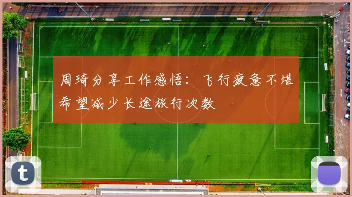 周琦分享工作感悟：飞行疲惫不堪希望减少长途旅行次数