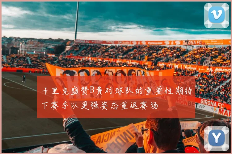 卡里克盛赞B费对球队的重要性期待下赛季以更强姿态重返赛场