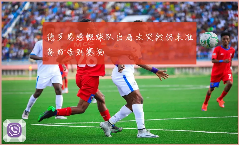 德罗恩感慨球队出局太突然仍未准备好告别赛场