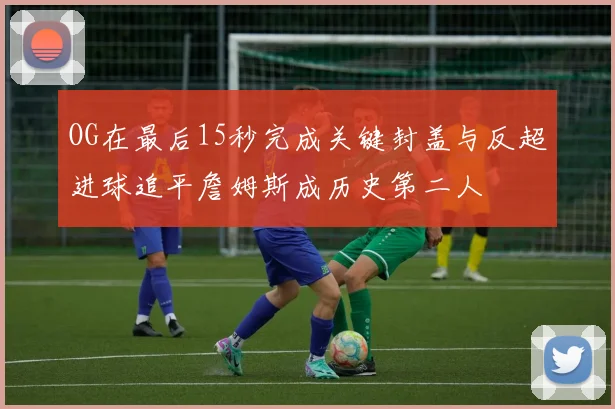 OG在最后15秒完成关键封盖与反超进球追平詹姆斯成历史第二人